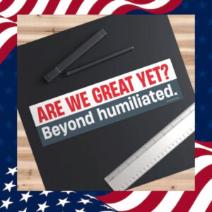 Are-We-Great-Yet-Beyond-humiliated-Bumper-Sticker