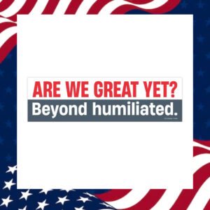 Are-We-Great-Yet-Beyond-humiliated-Bumper-Sticker2