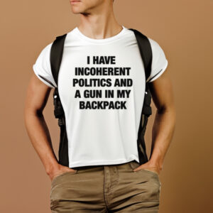 I Have Incoherent Politics And A Gun In My Backpack T-Shirt