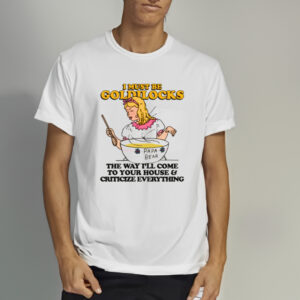 I Must Be Goldilocks The Way I'll Come To Your House And Criticize Everything T-Shirt1