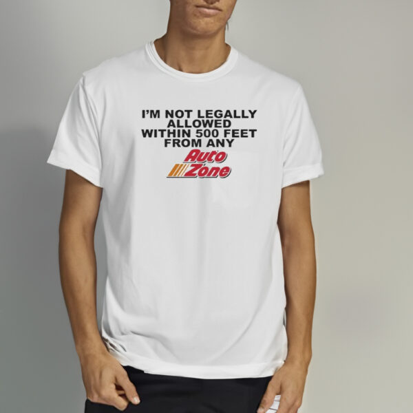 I’m not legally allowed within 500 feet from any auto zone shirt1