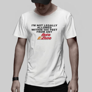 I’m not legally allowed within 500 feet from any auto zone shirt3