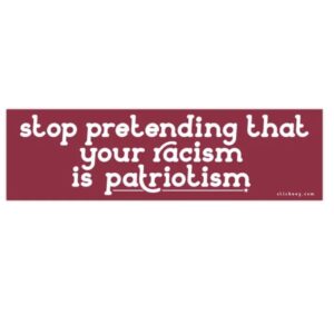 Stop Pretending That Your Racism Is Patriotism Bumper Sticker