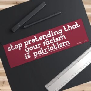 Stop Pretending That Your Racism Is Patriotism Bumper Sticker