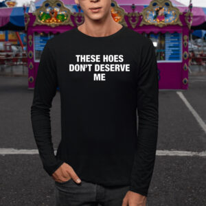 These Hoes Don’t Deserve Me Shirt1