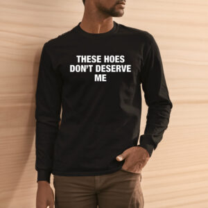 These Hoes Don’t Deserve Me Shirt3