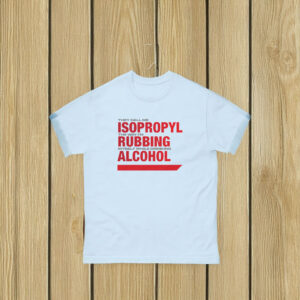 They Call Me Isopropyl The Way I'm Rubbing Myself While Drinking Alcohol Shirt