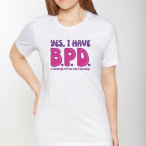 Yes I Have B.P.D. T-Shirt1