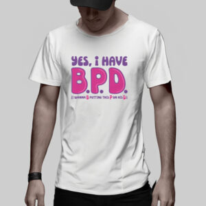 Yes I Have B.P.D. T-Shirt2