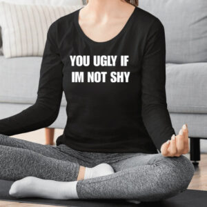 You Ugly If Im Not Shy Shirt2