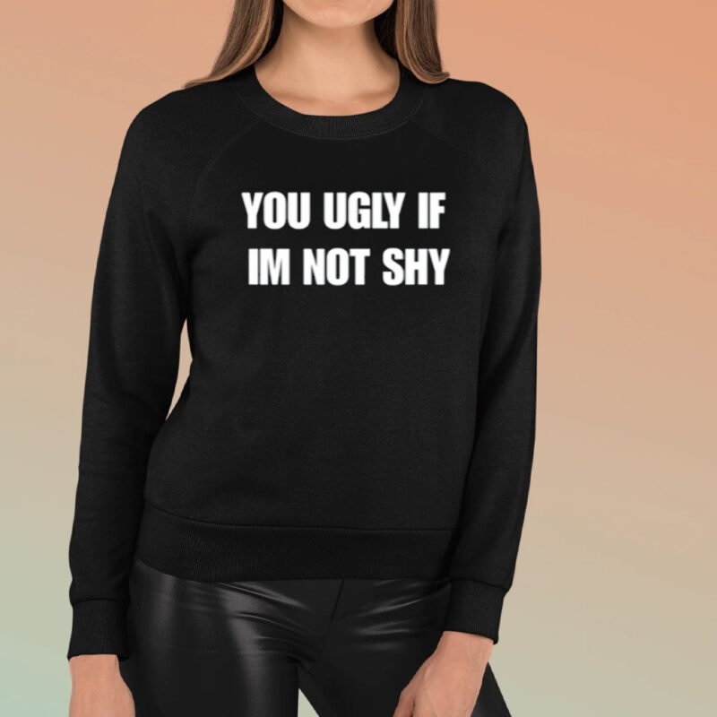 You Ugly If Im Not Shy Shirt3