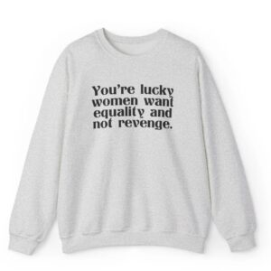 You're Lucky Women Want Equality And Not Revenge Shirt