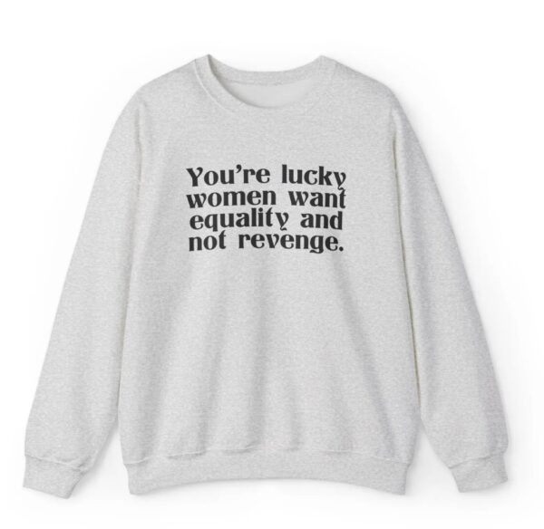 You're Lucky Women Want Equality And Not Revenge Shirt