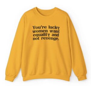 You're Lucky Women Want Equality And Not Revenge Shirt