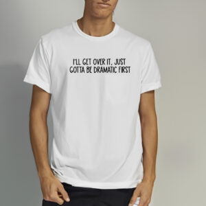 i'll get over it, just gotta be dramatic first T-Shirt1