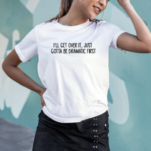 i'll get over it, just gotta be dramatic first T-Shirt2