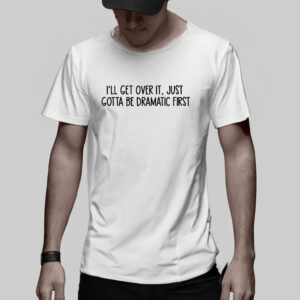 i'll get over it, just gotta be dramatic first T-Shirt3