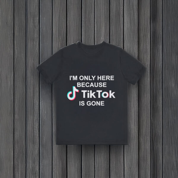 I’m Only Here Because TikTok is Gone T-Shirts