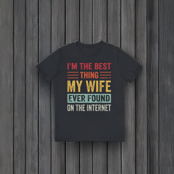 I’m The Best Thing My Wife Ever Found on the Internet T-Shirt