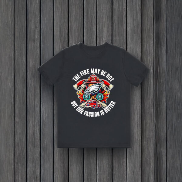 The fire may be hot but our passion is hotter Philadelphia Eagles T-shirts