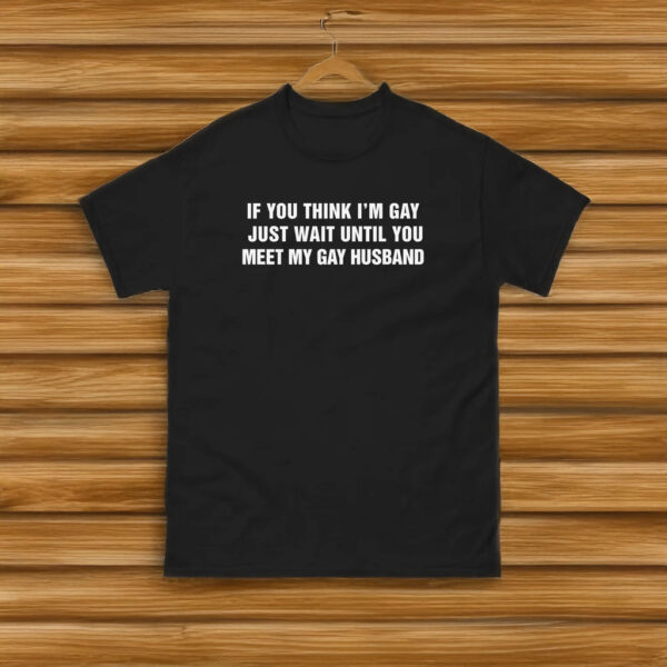 If You Think I'm Gay Just Wait Until You Meet My Gay Husband Shirt