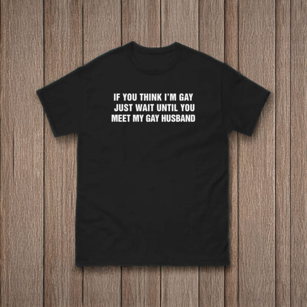 If You Think I'm Gay Just Wait Until You Meet My Gay Husband Shirt