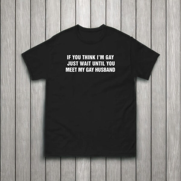 If You Think I'm Gay Just Wait Until You Meet My Gay Husband Shirt